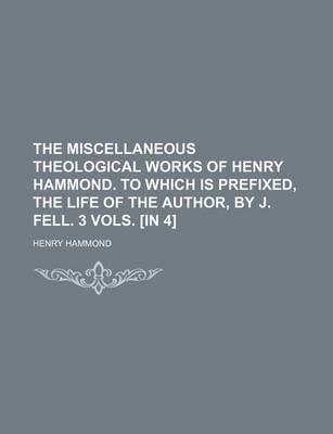 Book cover for The Miscellaneous Theological Works of Henry Hammond. to Which Is Prefixed, the Life of the Author, by J. Fell. 3 Vols. [In 4]