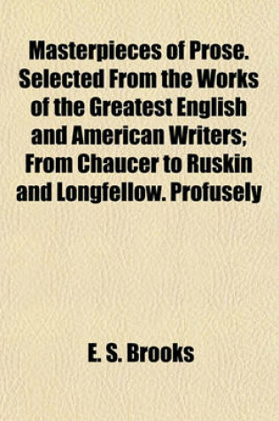 Cover of Masterpieces of Prose. Selected from the Works of the Greatest English and American Writers; From Chaucer to Ruskin and Longfellow. Profusely