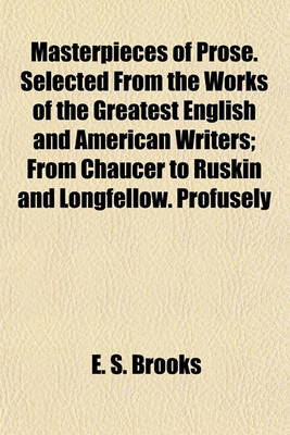 Book cover for Masterpieces of Prose. Selected from the Works of the Greatest English and American Writers; From Chaucer to Ruskin and Longfellow. Profusely