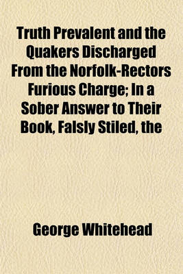 Book cover for The Truth Prevalent and the Quakers Discharged from the Norfolk-Rectors Furious Charge; In a Sober Answer to Their Book, Falsly Stiled