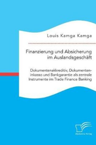 Cover of Finanzierung und Absicherung im Auslandsgesch�ft. Dokumentenakkreditiv, Dokumenteninkasso und Bankgarantie als zentrale Instrumente im Trade Finance Banking