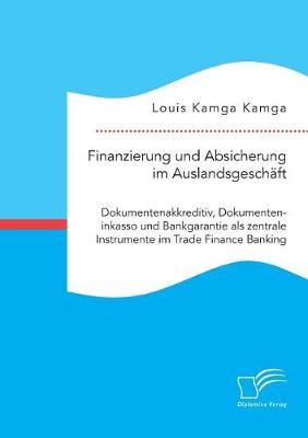 Book cover for Finanzierung und Absicherung im Auslandsgeschäft. Dokumentenakkreditiv, Dokumenteninkasso und Bankgarantie als zentrale Instrumente im Trade Finance Banking