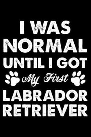 Cover of I Was Normal Until I Got My First Labrador Retriever