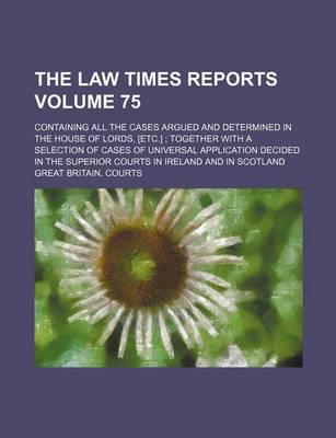 Book cover for The Law Times Reports Volume 75; Containing All the Cases Argued and Determined in the House of Lords, [Etc.]; Together with a Selection of Cases of Universal Application Decided in the Superior Courts in Ireland and in Scotland