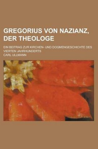 Cover of Gregorius Von Nazianz, Der Theologe; Ein Beitrag Zur Kirchen- Und Dogmengeschichte Des Vierten Jahrhunderts