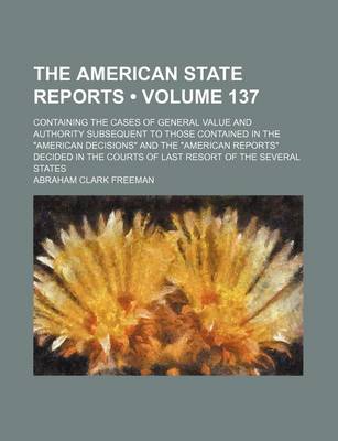 Book cover for The American State Reports (Volume 137); Containing the Cases of General Value and Authority Subsequent to Those Contained in the American Decisions