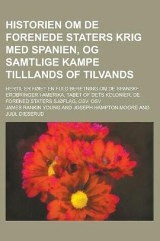 Cover of Historien Om de Forenede Staters Krig Med Spanien, Og Samtlige Kampe Tilllands of Tilvands; Hertil Er Foiet En Fuld Beretning Om de Spanske Erobringer