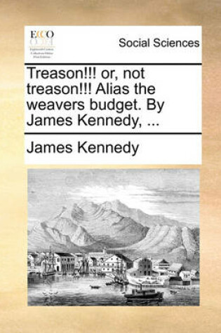 Cover of Treason!!! or, not treason!!! Alias the weavers budget. By James Kennedy, ...