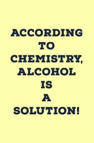 Cover of According To Chemistry, Alcohol Is A Solution!