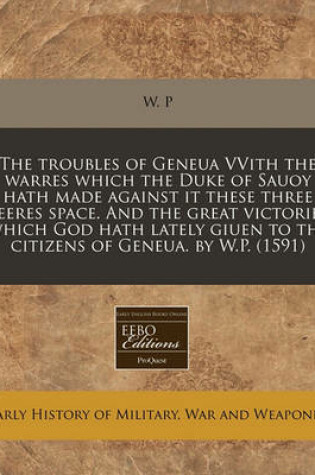 Cover of The Troubles of Geneua Vvith the Warres Which the Duke of Sauoy Hath Made Against It These Three Yeeres Space. and the Great Victories Which God Hath Lately Giuen to the Citizens of Geneua. by W.P. (1591)