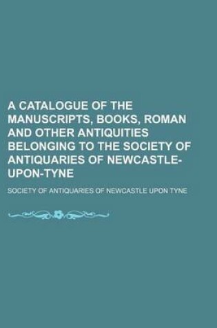 Cover of A Catalogue of the Manuscripts, Books, Roman and Other Antiquities Belonging to the Society of Antiquaries of Newcastle-Upon-Tyne