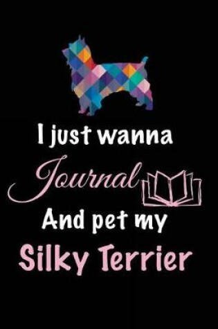 Cover of I Just Wanna Journal And Pet My Silky Terrier