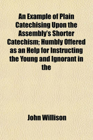 Cover of An Example of Plain Catechising Upon the Assembly's Shorter Catechism; Humbly Offered as an Help for Instructing the Young and Ignorant in the