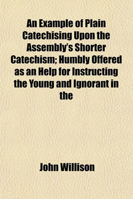 Book cover for An Example of Plain Catechising Upon the Assembly's Shorter Catechism; Humbly Offered as an Help for Instructing the Young and Ignorant in the