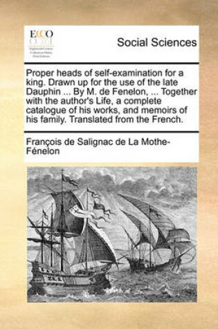 Cover of Proper Heads of Self-Examination for a King. Drawn Up for the Use of the Late Dauphin ... by M. de Fenelon, ... Together with the Author's Life, a Complete Catalogue of His Works, and Memoirs of His Family. Translated from the French.