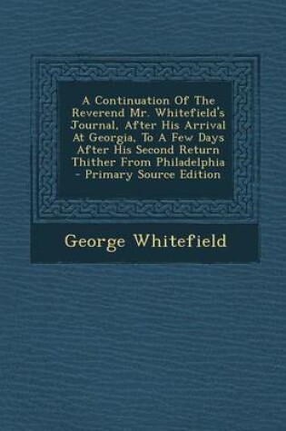 Cover of A Continuation of the Reverend Mr. Whitefield's Journal, After His Arrival at Georgia, to a Few Days After His Second Return Thither from Philadelphia - Primary Source Edition