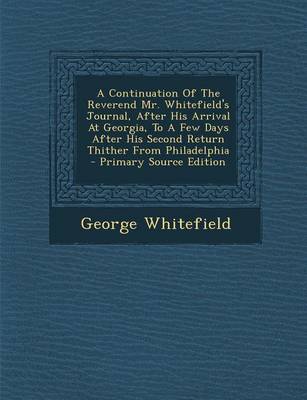 Book cover for A Continuation of the Reverend Mr. Whitefield's Journal, After His Arrival at Georgia, to a Few Days After His Second Return Thither from Philadelphia - Primary Source Edition