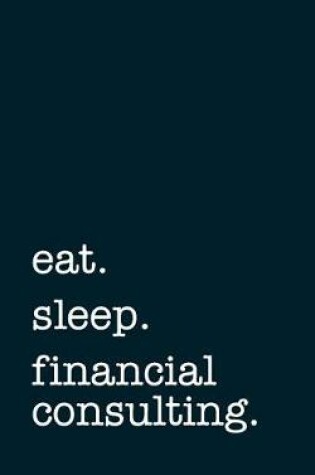 Cover of Eat. Sleep. Financial Consulting. - Lined Notebook