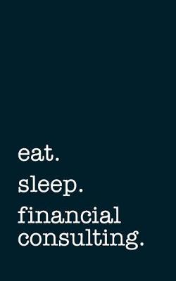 Book cover for Eat. Sleep. Financial Consulting. - Lined Notebook