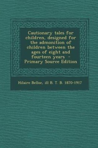 Cover of Cautionary Tales for Children, Designed for the Admonition of Children Between the Ages of Eight and Fourteen Years - Primary Source Edition