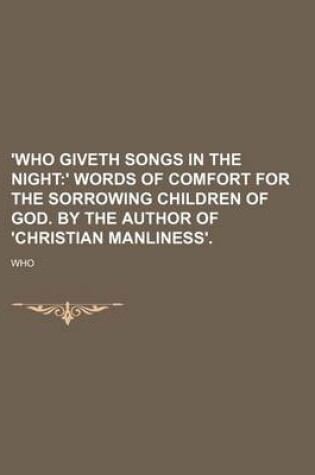 Cover of 'Who Giveth Songs in the Night; ' Words of Comfort for the Sorrowing Children of God. by the Author of 'Christian Manliness'.