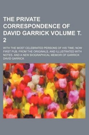 Cover of The Private Correspondence of David Garrick Volume . 2; With the Most Celebrated Persons of His Time Now First Pub. from the Originals, and Illustrated with Notes. and a New Biographical Memoir of Garrick