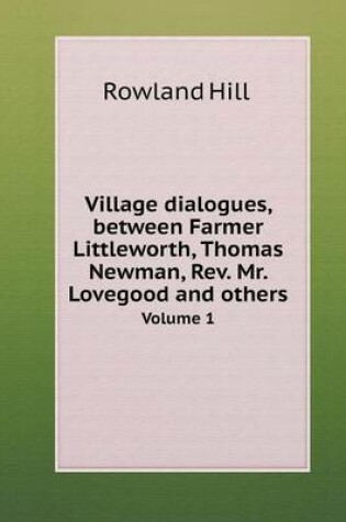 Cover of Village dialogues, between Farmer Littleworth, Thomas Newman, Rev. Mr. Lovegood and others Volume 1