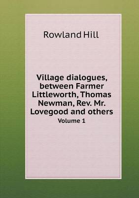 Book cover for Village dialogues, between Farmer Littleworth, Thomas Newman, Rev. Mr. Lovegood and others Volume 1