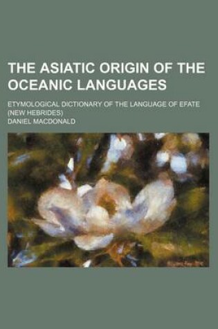 Cover of The Asiatic Origin of the Oceanic Languages; Etymological Dictionary of the Language of Efate (New Hebrides)