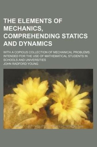 Cover of The Elements of Mechanics, Comprehending Statics and Dynamics; With a Copious Collection of Mechanical Problems. Intended for the Use of Mathematical Students in Schools and Universities