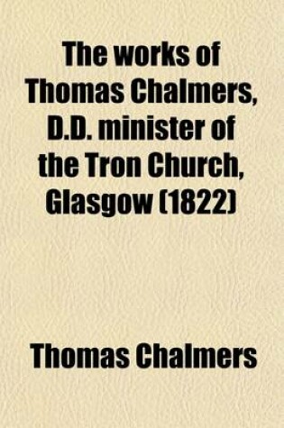 Cover of The Works of Thomas Chalmers, D.D. Minister of the Tron Church, Glasgow