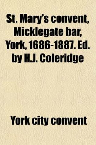 Cover of St. Mary's Convent, Micklegate Bar, York, 1686-1887. Ed. by H.J. Coleridge