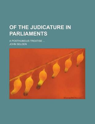 Book cover for Of the Judicature in Parliaments; A Posthumous Treatise ...