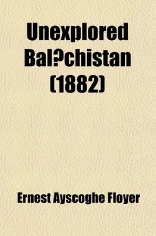 Cover of Unexplored Bal Chistan; A Survey, with Observations Astronomical, Geographical, Botanical, Etc., of a Route Through Mekran, Bashkurd, Persia, Kurdista