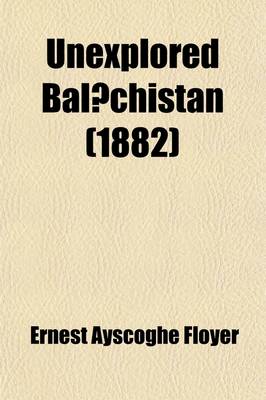 Book cover for Unexplored Bal Chistan; A Survey, with Observations Astronomical, Geographical, Botanical, Etc., of a Route Through Mekran, Bashkurd, Persia, Kurdista