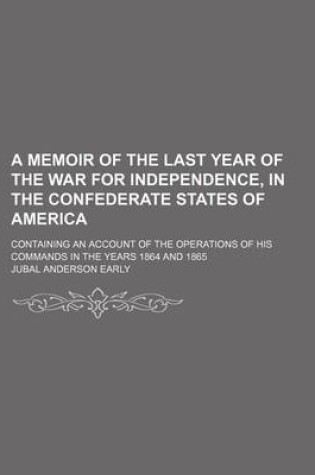 Cover of A Memoir of the Last Year of the War for Independence, in the Confederate States of America; Containing an Account of the Operations of His Commands in the Years 1864 and 1865