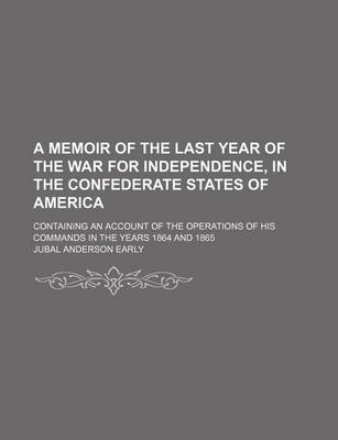 Book cover for A Memoir of the Last Year of the War for Independence, in the Confederate States of America; Containing an Account of the Operations of His Commands in the Years 1864 and 1865