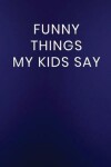 Book cover for Funny Things My Kids Say