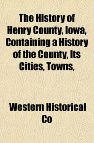 Cover of The History of Henry County, Iowa, Containing a History of the County, Its Cities, Towns,