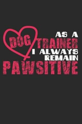 Cover of As A Dog Trainer I Always Remain Pawsitive
