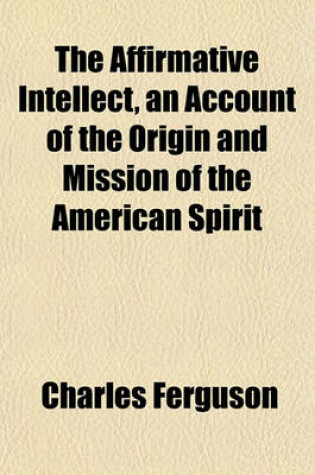 Cover of The Affirmative Intellect, an Account of the Origin and Mission of the American Spirit