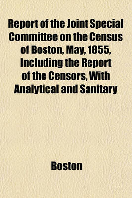 Book cover for Report of the Joint Special Committee on the Census of Boston, May, 1855, Including the Report of the Censors, with Analytical and Sanitary