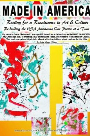 Cover of MADE IN AMERICA Rooting for a Renaissance in Art & Culture Re-building the USA Americana One Person at a Time My name is Grace Divine and I am a prolific American artist and my art is MADE IN AMERICA. My Challenge 2017 is creating 1000 paintings