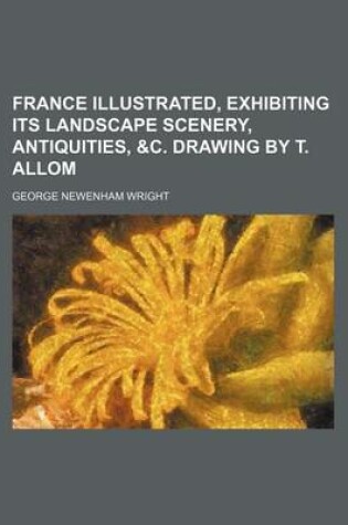 Cover of France Illustrated, Exhibiting Its Landscape Scenery, Antiquities, &C. Drawing by T. Allom