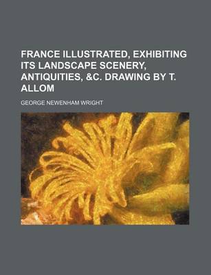 Book cover for France Illustrated, Exhibiting Its Landscape Scenery, Antiquities, &C. Drawing by T. Allom