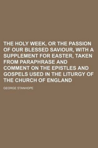 Cover of The Holy Week, or the Passion of Our Blessed Saviour, with a Supplement for Easter, Taken from Paraphrase and Comment on the Epistles and Gospels Used in the Liturgy of the Church of England