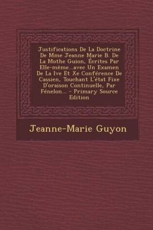 Cover of Justifications De La Doctrine De Mme Jeanne Marie B. De La Mothe Guion, Ecrites Par Elle-meme...avec Un Examen De La Ive Et Xe Conference De Cassien, Touchant L'etat Fixe D'oraison Continuelle, Par Fenelon...