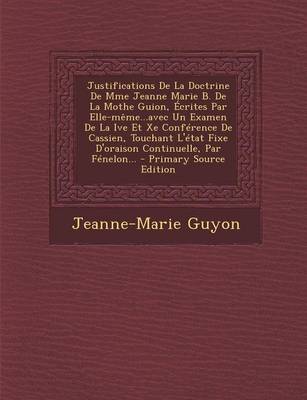 Book cover for Justifications De La Doctrine De Mme Jeanne Marie B. De La Mothe Guion, Ecrites Par Elle-meme...avec Un Examen De La Ive Et Xe Conference De Cassien, Touchant L'etat Fixe D'oraison Continuelle, Par Fenelon...