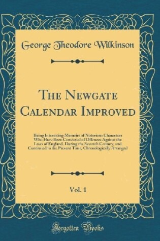 Cover of The Newgate Calendar Improved, Vol. 1: Being Interesting Memoirs of Notorious Characters Who Have Been Convicted of Offences Against the Laws of England, During the Seventh Century, and Continued to the Present Time, Chronologically Arranged