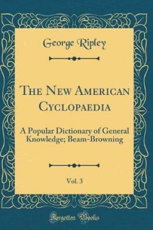 Cover of The New American Cyclopaedia, Vol. 3: A Popular Dictionary of General Knowledge; Beam-Browning (Classic Reprint)